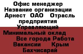 Офис-менеджер › Название организации ­ Арнест, ОАО › Отрасль предприятия ­ Управляющий › Минимальный оклад ­ 23 000 - Все города Работа » Вакансии   . Крым,Бахчисарай